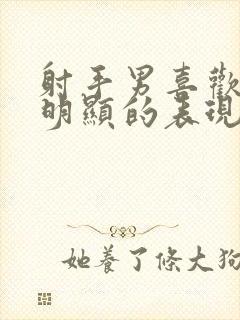 射手男喜欢你最明显的表现