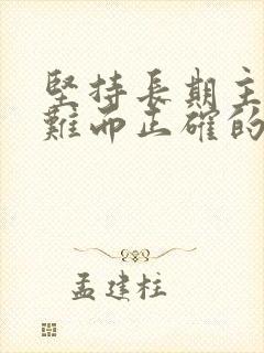 坚持长期主义做难而正确的事