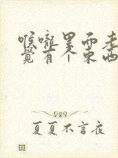 喉咙里面老是感觉有个东西堵在里面