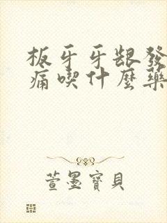 板牙牙龈发炎肿痛吃什么药