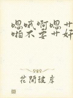 嗯哦啊嗯艹乱啪啪不要艹奸嗯嗯啊小说网