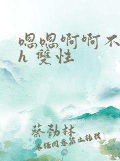 嗯嗯啊啊不要高h 双性