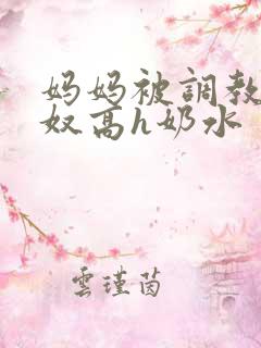 妈妈被调教成肉奴高h奶水