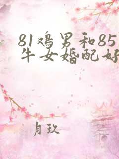81鸡男和85牛女婚配好不好