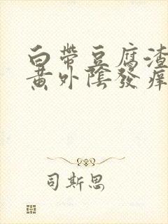 白带豆腐渣状发黄外阴发痒是什么原因