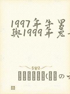 1997年牛男与1999年兔女婚配如何