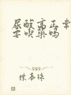 尿酸高正常了还要吃药吗