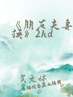 《朋友夫妻:交换》2hd