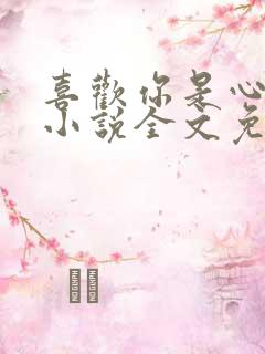 喜欢你是心说的小说全文免费阅读