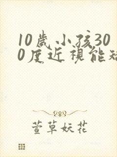 10岁小孩300度近视能矫正过来吗