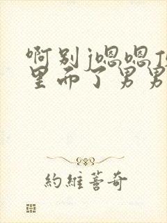 啊别j嗯嗯顶到里面了男男小说