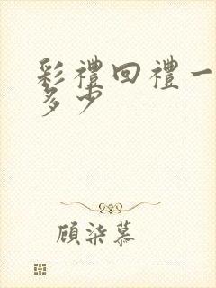 彩礼回礼一般回多少