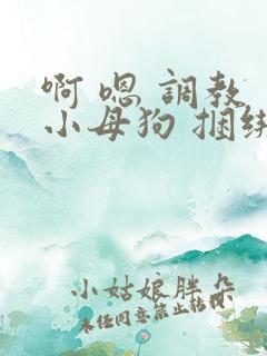 啊 嗯 调教 小母狗 捆绑 bdsm主人