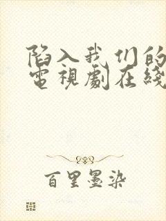 陷入我们的热恋电视剧在线观看免费完整版