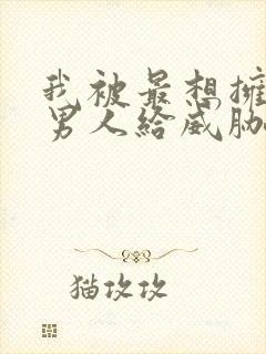 我被最想拥抱的男人给威胁了未 删