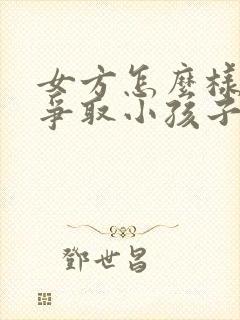 女方怎么样才能争取小孩子的抚养权