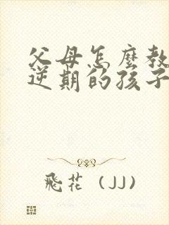 父母怎么教育叛逆期的孩子呢