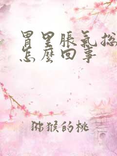 胃里胀气总打嗝怎么回事