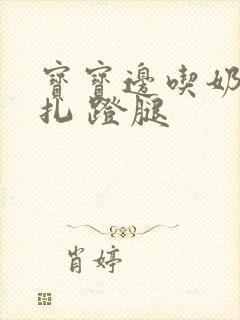 宝宝边吃奶边挣扎 蹬腿