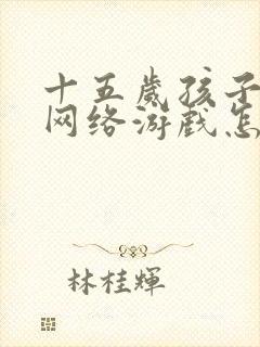 十五岁孩子沉迷网络游戏怎么办