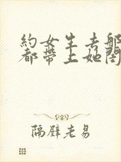 约女生去那里她都带上她闺蜜什么意思