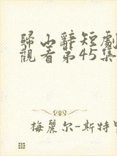 归山辞短剧免费观看第45集