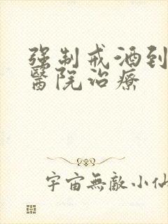 强制戒酒到好的医院治疗