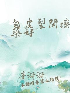 包皮裂开擦什么药好