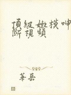 顶级嫩模呻吟不断视频