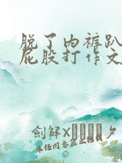 脱了内裤趴着光屁股打作文