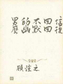 男的不回信息怎么幽默回复他