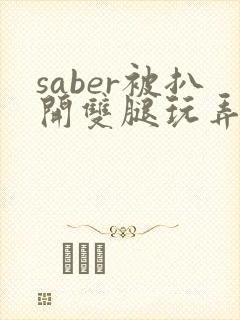 saber被扒开双腿玩弄漫画无删减