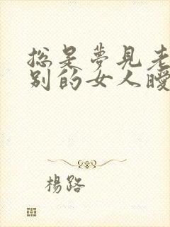 总是梦见老公和别的女人暧昧是怎么回事