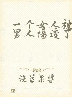 一个女人被一个男人伤透了心,怎么样挽回