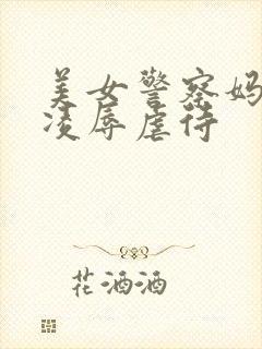 美女警察妈妈被凌辱虐待