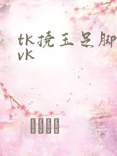 tk挠玉足脚心vk