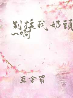 别揉我奶头~嗯~啊