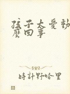 孩子太爱动是怎么回事