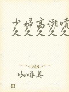 少妇高潮喷水久久久久久久久久久