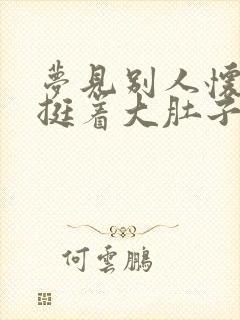 梦见别人怀孕了挺着大肚子周公解梦