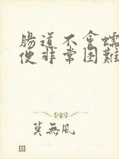 肠道不会蠕动排便非常困难