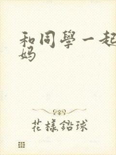 和同学一起干他妈