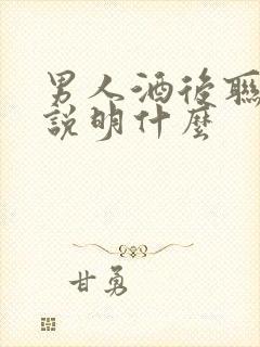 男人酒后联系你说明什么