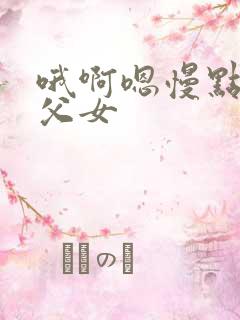 哦啊嗯慢点合集父女