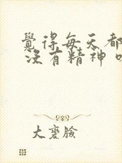 觉得每天都很累 没有精神 嗜睡