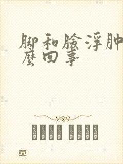 脚和脸浮肿是怎么回事