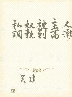 私奴被主人玩弄调教到高潮