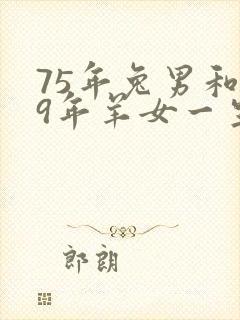 75年兔男和79年羊女一生婚姻如何