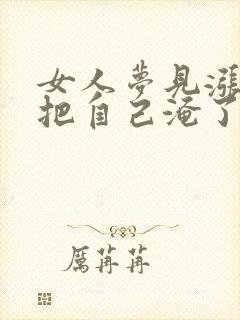 女人梦见涨洪水把自己淹了