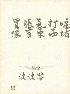 胃胀气打嗝喉咙像有东西堵住